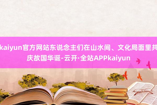 kaiyun官方网站东说念主们在山水间、文化局面里共庆故国华诞-云开·全站APPkaiyun