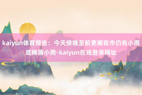 kaiyun体育预告：今天傍晚至前更阑我市仍有小雨或稀薄小雨-kaiyun在线登录网址