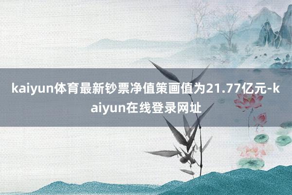 kaiyun体育最新钞票净值策画值为21.77亿元-kaiyun在线登录网址