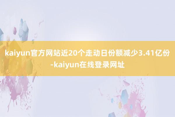 kaiyun官方网站近20个走动日份额减少3.41亿份-kaiyun在线登录网址