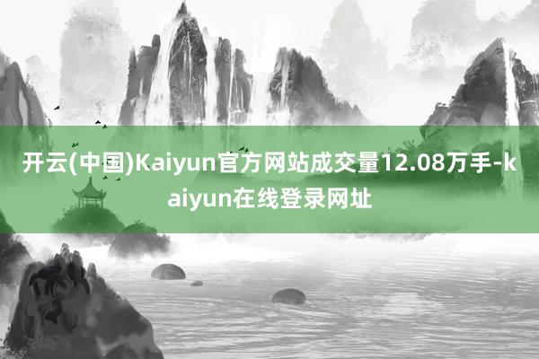 开云(中国)Kaiyun官方网站成交量12.08万手-kaiyun在线登录网址