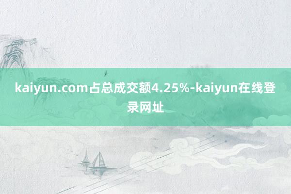 kaiyun.com占总成交额4.25%-kaiyun在线登录网址