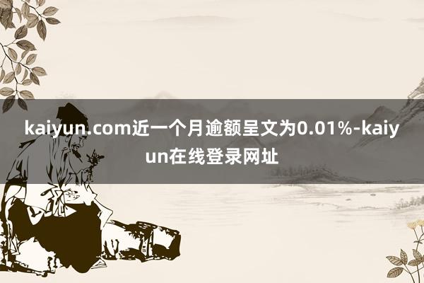 kaiyun.com近一个月逾额呈文为0.01%-kaiyun在线登录网址