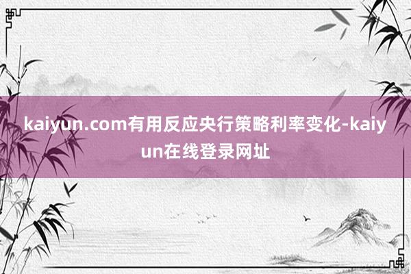 kaiyun.com有用反应央行策略利率变化-kaiyun在线登录网址