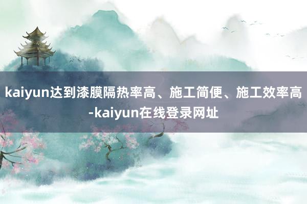 kaiyun达到漆膜隔热率高、施工简便、施工效率高-kaiyun在线登录网址