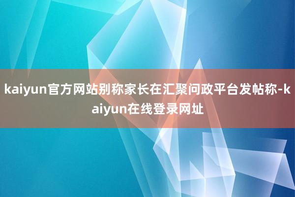 kaiyun官方网站别称家长在汇聚问政平台发帖称-kaiyun在线登录网址