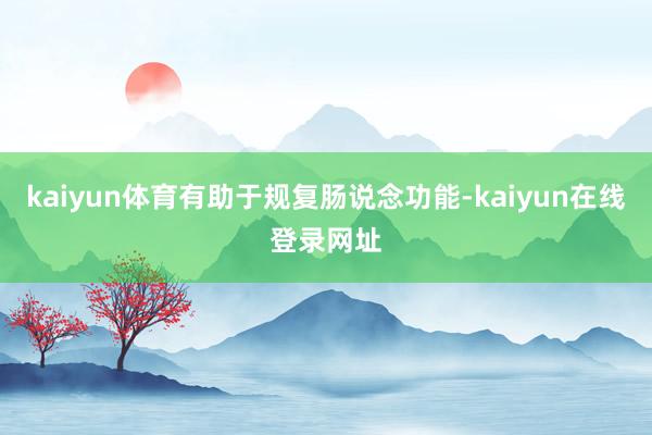 kaiyun体育有助于规复肠说念功能-kaiyun在线登录网址