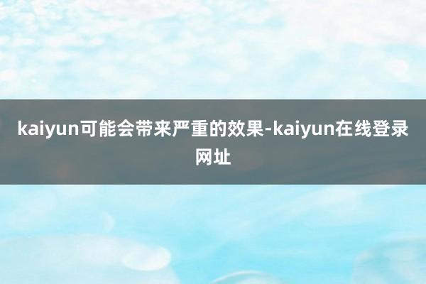 kaiyun可能会带来严重的效果-kaiyun在线登录网址