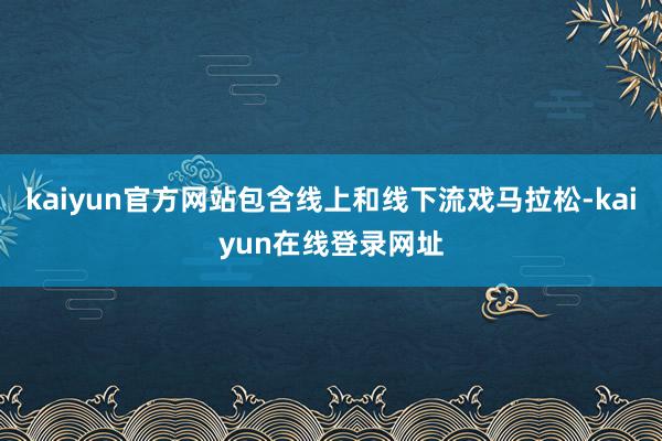 kaiyun官方网站包含线上和线下流戏马拉松-kaiyun在线登录网址