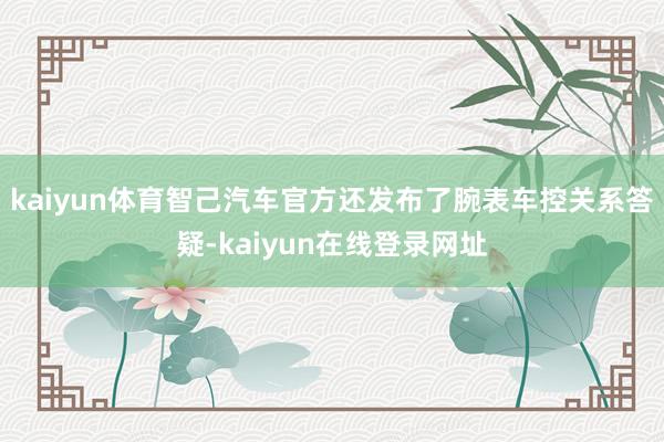 kaiyun体育智己汽车官方还发布了腕表车控关系答疑-kaiyun在线登录网址