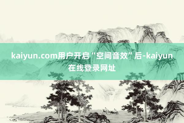 kaiyun.com用户开启“空间音效”后-kaiyun在线登录网址