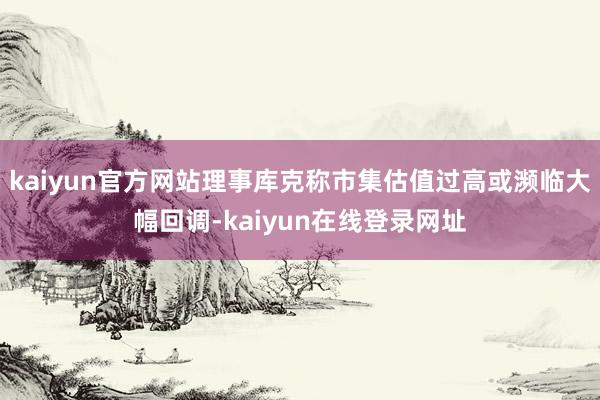 kaiyun官方网站理事库克称市集估值过高或濒临大幅回调-kaiyun在线登录网址