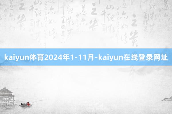 kaiyun体育2024年1-11月-kaiyun在线登录网址