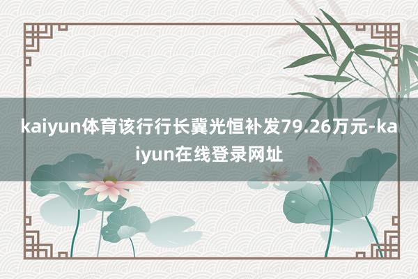 kaiyun体育该行行长冀光恒补发79.26万元-kaiyun在线登录网址