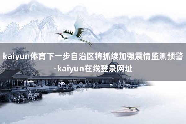 kaiyun体育下一步自治区将抓续加强震情监测预警-kaiyun在线登录网址