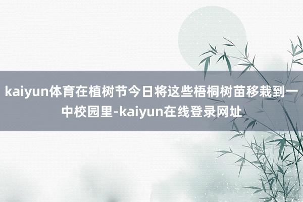 kaiyun体育在植树节今日将这些梧桐树苗移栽到一中校园里-kaiyun在线登录网址