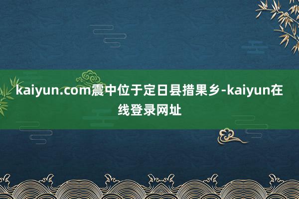 kaiyun.com震中位于定日县措果乡-kaiyun在线登录网址