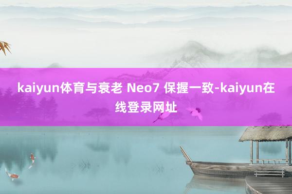 kaiyun体育与衰老 Neo7 保握一致-kaiyun在线登录网址