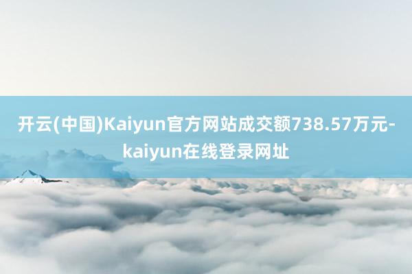 开云(中国)Kaiyun官方网站成交额738.57万元-kaiyun在线登录网址