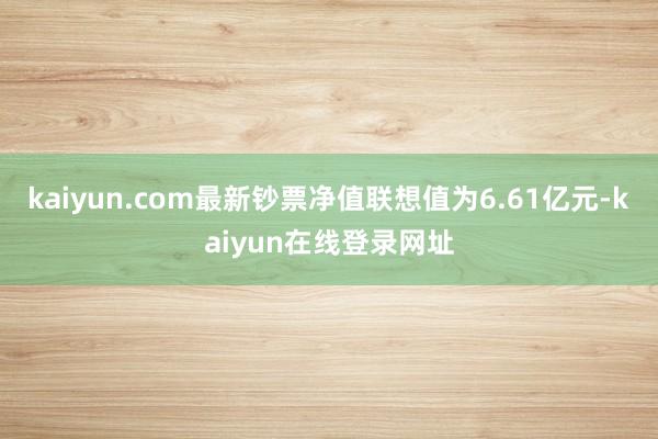 kaiyun.com最新钞票净值联想值为6.61亿元-kaiyun在线登录网址