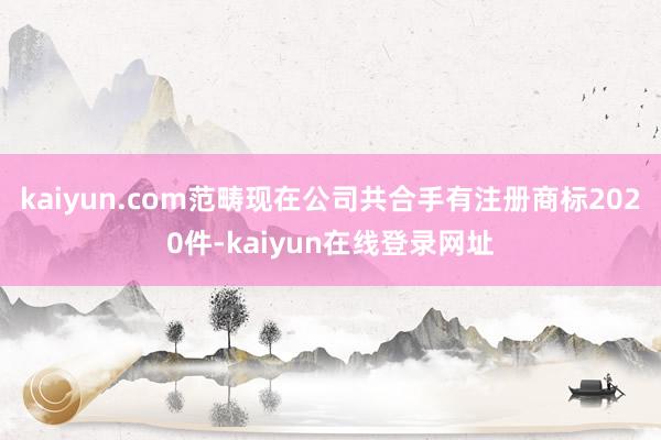 kaiyun.com范畴现在公司共合手有注册商标2020件-kaiyun在线登录网址