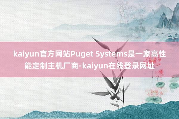 kaiyun官方网站Puget Systems是一家高性能定制主机厂商-kaiyun在线登录网址