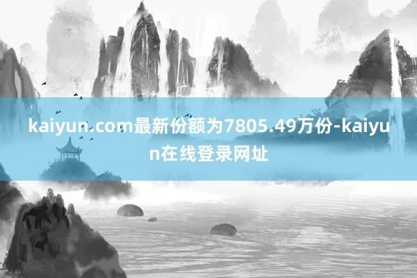 kaiyun.com最新份额为7805.49万份-kaiyun在线登录网址