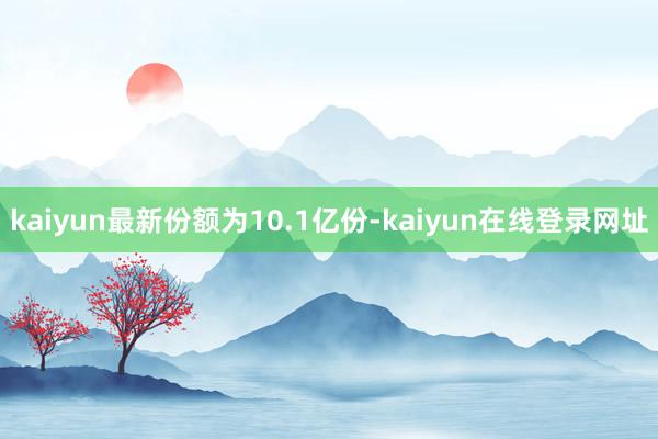 kaiyun最新份额为10.1亿份-kaiyun在线登录网址