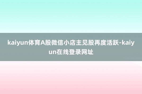 kaiyun体育A股微信小店主见股再度活跃-kaiyun在线登录网址