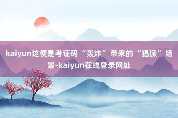 kaiyun这便是考证码 “轰炸” 带来的 “猖獗” 场景-kaiyun在线登录网址