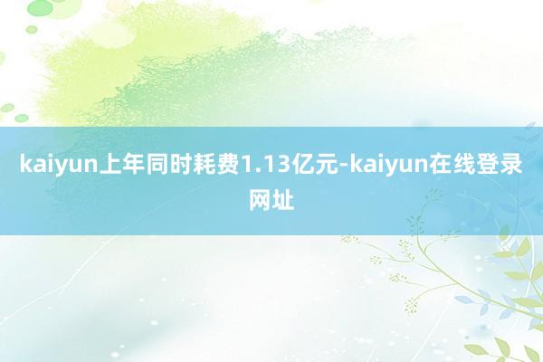 kaiyun上年同时耗费1.13亿元-kaiyun在线登录网址