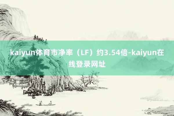 kaiyun体育市净率（LF）约3.54倍-kaiyun在线登录网址