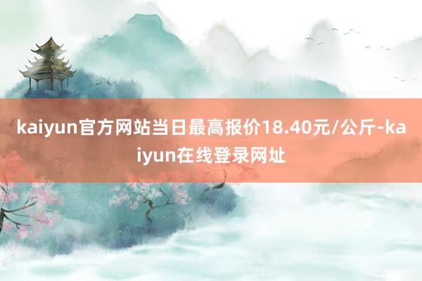 kaiyun官方网站当日最高报价18.40元/公斤-kaiyun在线登录网址