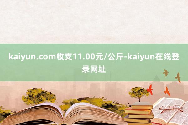 kaiyun.com收支11.00元/公斤-kaiyun在线登录网址