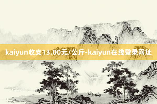 kaiyun收支13.00元/公斤-kaiyun在线登录网址