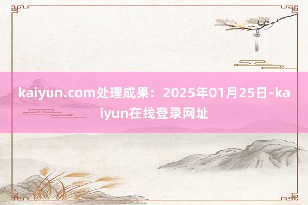 kaiyun.com处理成果：2025年01月25日-kaiyun在线登录网址