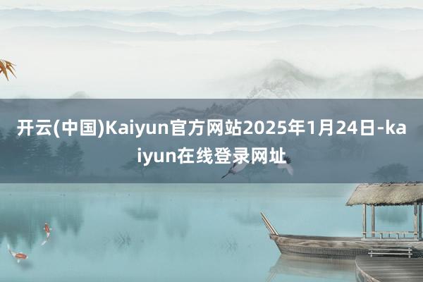 开云(中国)Kaiyun官方网站2025年1月24日-kaiyun在线登录网址