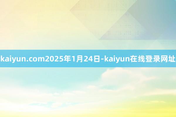 kaiyun.com2025年1月24日-kaiyun在线登录网址