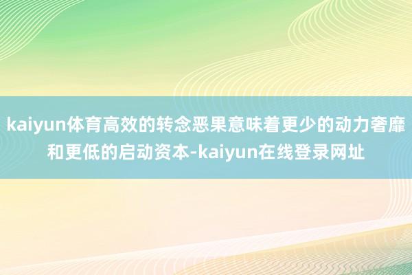 kaiyun体育高效的转念恶果意味着更少的动力奢靡和更低的启动资本-kaiyun在线登录网址