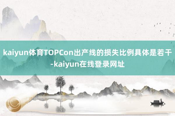 kaiyun体育TOPCon出产线的损失比例具体是若干-kaiyun在线登录网址