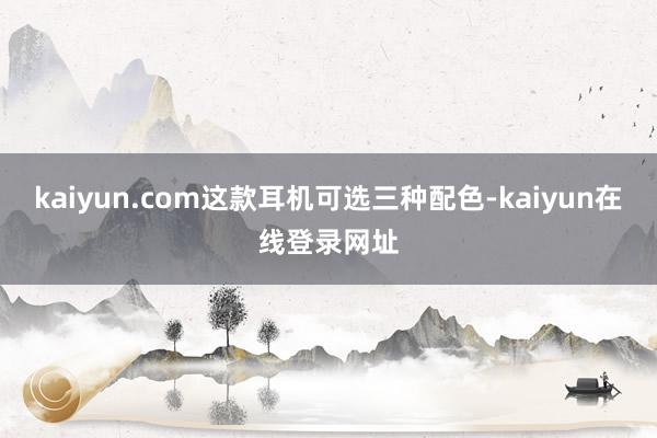 kaiyun.com这款耳机可选三种配色-kaiyun在线登录网址