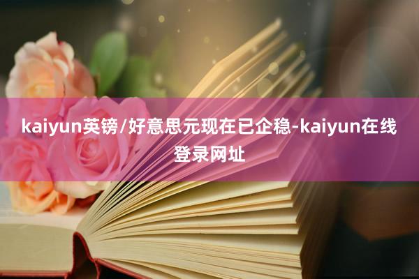 kaiyun英镑/好意思元现在已企稳-kaiyun在线登录网址