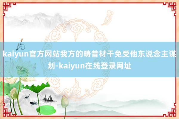 kaiyun官方网站我方的畴昔材干免受他东说念主谋划-kaiyun在线登录网址