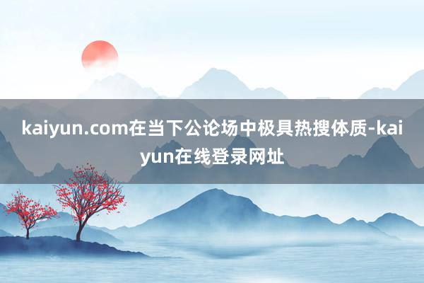 kaiyun.com在当下公论场中极具热搜体质-kaiyun在线登录网址