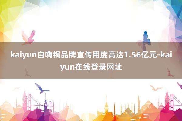 kaiyun自嗨锅品牌宣传用度高达1.56亿元-kaiyun在线登录网址