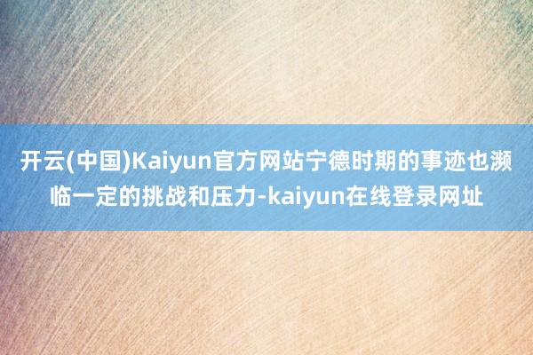 开云(中国)Kaiyun官方网站宁德时期的事迹也濒临一定的挑战和压力-kaiyun在线登录网址