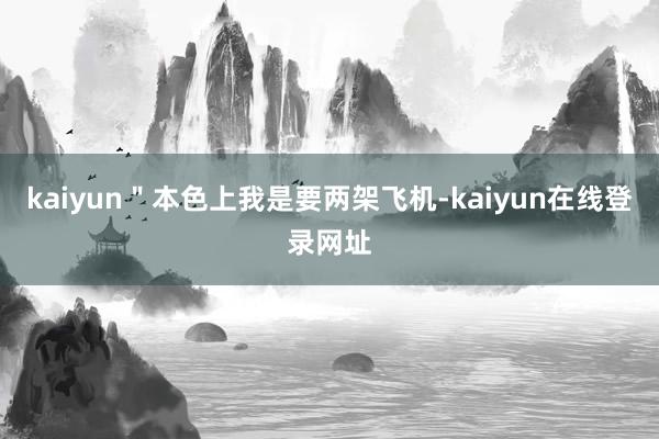 kaiyun＂本色上我是要两架飞机-kaiyun在线登录网址