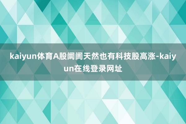 kaiyun体育A股阛阓天然也有科技股高涨-kaiyun在线登录网址