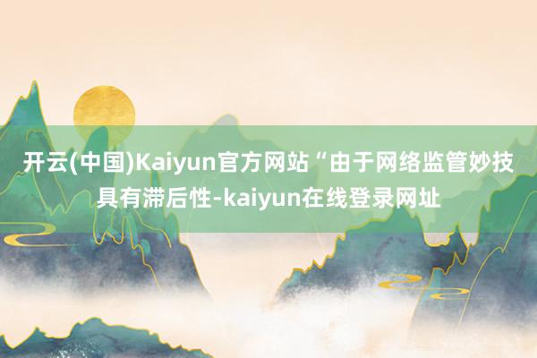 开云(中国)Kaiyun官方网站　　“由于网络监管妙技具有滞后性-kaiyun在线登录网址