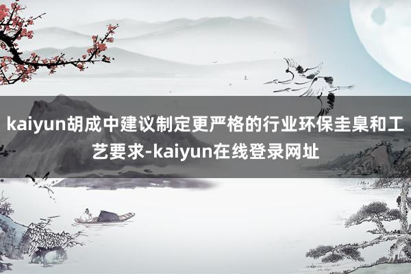 kaiyun胡成中建议制定更严格的行业环保圭臬和工艺要求-kaiyun在线登录网址